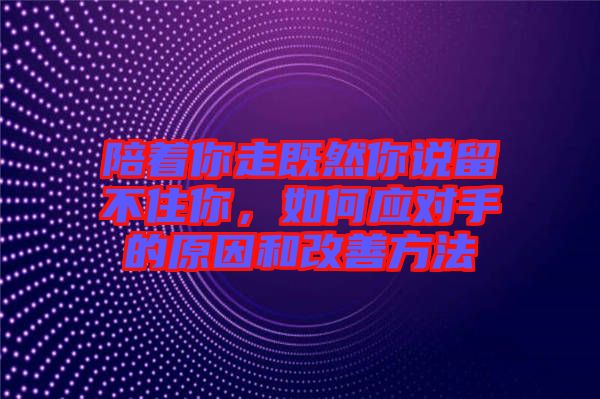 陪著你走既然你說留不住你，如何應(yīng)對手的原因和改善方法