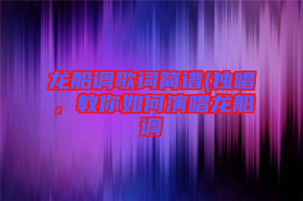 龍船調(diào)歌詞簡(jiǎn)譜(獨(dú)唱，教你如何演唱龍船調(diào)