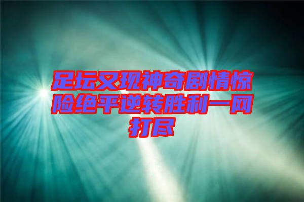 足壇又現(xiàn)神奇劇情驚險絕平逆轉勝利一網打盡