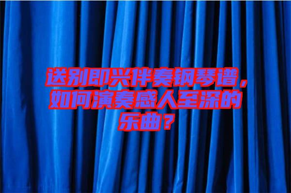 送別即興伴奏鋼琴譜，如何演奏感人至深的樂曲？