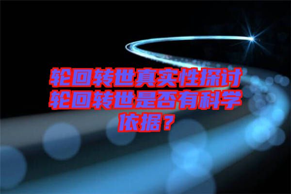 輪回轉(zhuǎn)世真實(shí)性探討輪回轉(zhuǎn)世是否有科學(xué)依據(jù)？