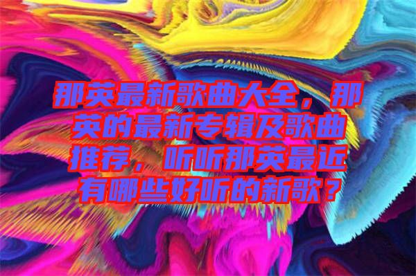 那英最新歌曲大全，那英的最新專(zhuān)輯及歌曲推薦，聽(tīng)聽(tīng)那英最近有哪些好聽(tīng)的新歌？