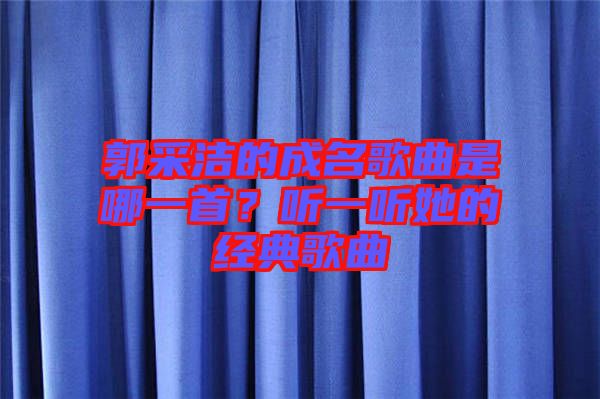 郭采潔的成名歌曲是哪一首？聽(tīng)一聽(tīng)她的經(jīng)典歌曲