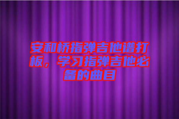 安和橋指彈吉他譜打板，學(xué)習(xí)指彈吉他必備的曲目