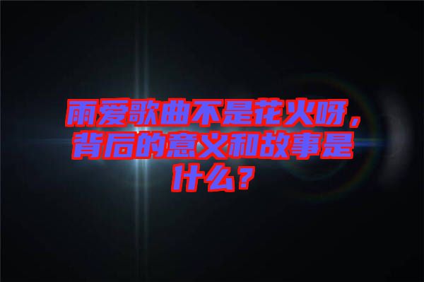 雨愛(ài)歌曲不是花火呀，背后的意義和故事是什么？