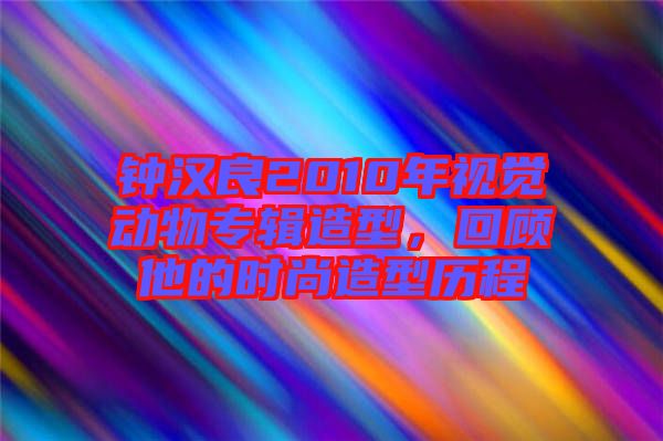 鐘漢良2010年視覺動物專輯造型，回顧他的時尚造型歷程