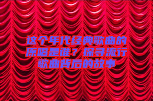 這個(gè)年代經(jīng)典歌曲的原唱是誰？探尋流行歌曲背后的故事