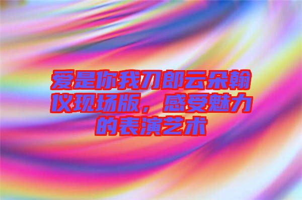 愛是你我刀郎云朵翰儀現(xiàn)場(chǎng)版，感受魅力的表演藝術(shù)