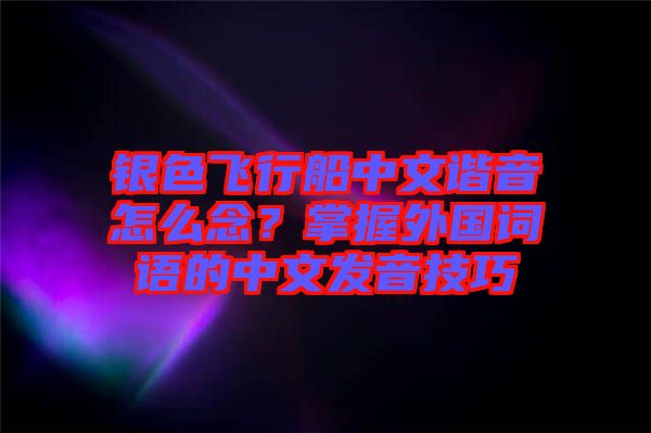 銀色飛行船中文諧音怎么念？掌握外國(guó)詞語(yǔ)的中文發(fā)音技巧