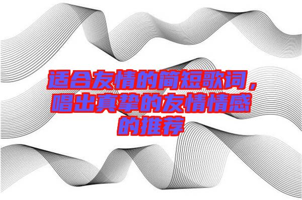 適合友情的簡(jiǎn)短歌詞，唱出真摯的友情情感的推薦