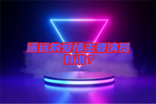 遙遠(yuǎn)的愛情主要演員有誰？