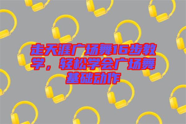 走天涯廣場(chǎng)舞16步教學(xué)，輕松學(xué)會(huì)廣場(chǎng)舞基礎(chǔ)動(dòng)作