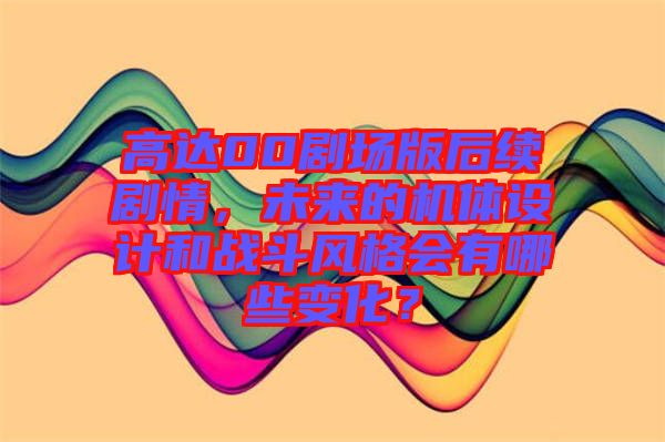 高達(dá)00劇場(chǎng)版后續(xù)劇情，未來的機(jī)體設(shè)計(jì)和戰(zhàn)斗風(fēng)格會(huì)有哪些變化？