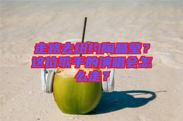 走路去紐約陶晶瑩？這位歌手的演唱會(huì)怎么走？