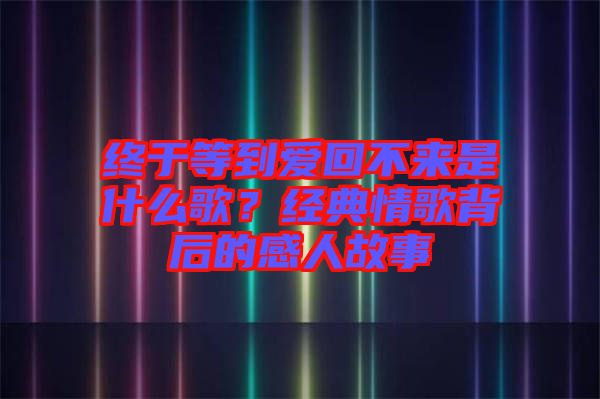 終于等到愛回不來是什么歌？經(jīng)典情歌背后的感人故事