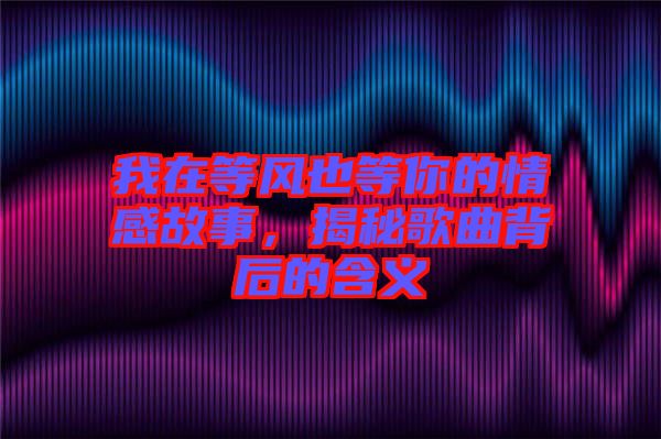 我在等風(fēng)也等你的情感故事，揭秘歌曲背后的含義