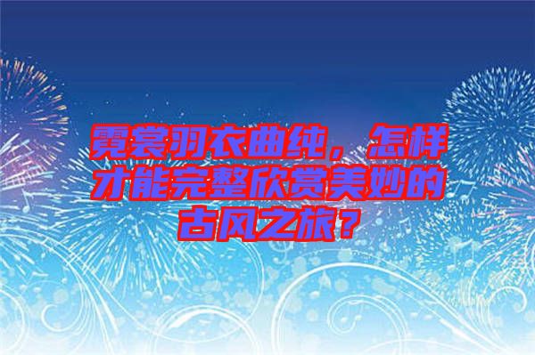 霓裳羽衣曲純，怎樣才能完整欣賞美妙的古風(fēng)之旅？