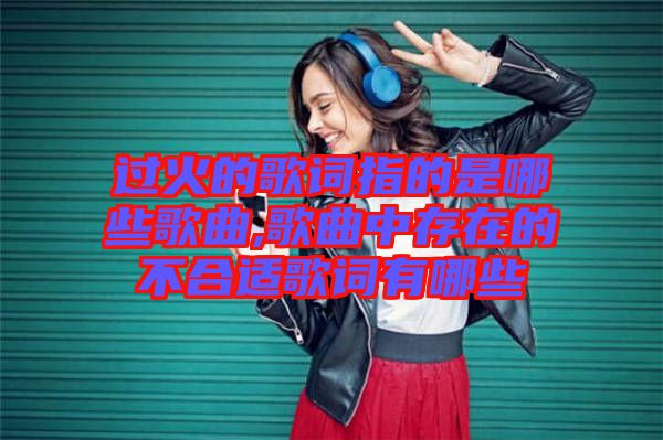 過(guò)火的歌詞指的是哪些歌曲,歌曲中存在的不合適歌詞有哪些