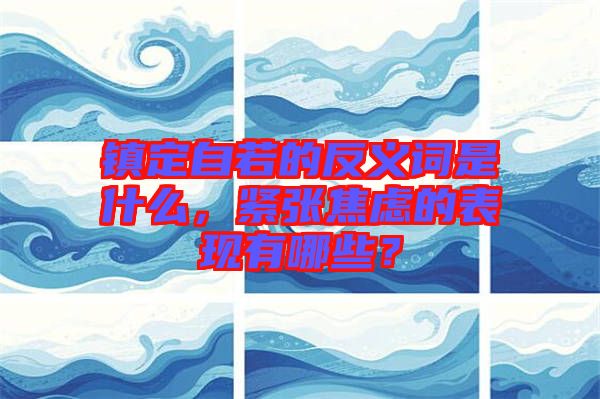 鎮(zhèn)定自若的反義詞是什么，緊張焦慮的表現(xiàn)有哪些？