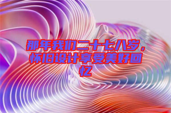 那年我們二十七八歲，懷舊設(shè)計享受美好回憶