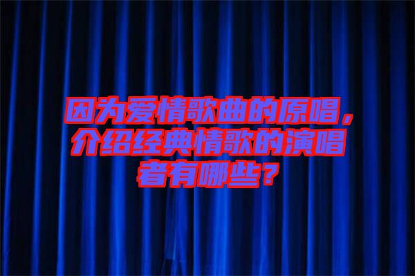 因?yàn)閻?ài)情歌曲的原唱，介紹經(jīng)典情歌的演唱者有哪些？