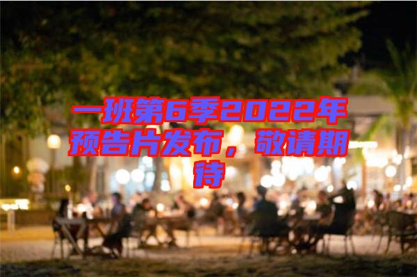 一班第6季2022年預(yù)告片發(fā)布，敬請期待