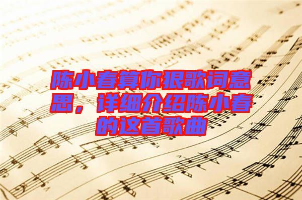 陳小春算你狠歌詞意思，詳細(xì)介紹陳小春的這首歌曲