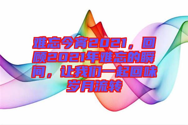 難忘今宵2021，回顧2021年難忘的瞬間，讓我們一起回味歲月流轉(zhuǎn)