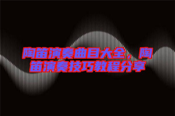 陶笛演奏曲目大全，陶笛演奏技巧教程分享