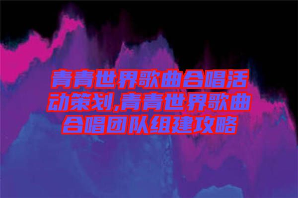 青青世界歌曲合唱活動(dòng)策劃,青青世界歌曲合唱團(tuán)隊(duì)組建攻略