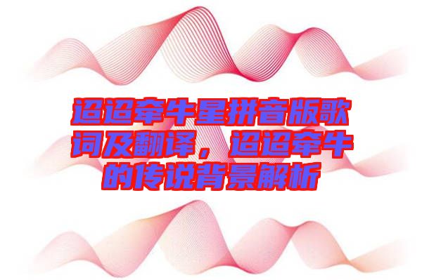 迢迢牽牛星拼音版歌詞及翻譯，迢迢牽牛的傳說背景解析