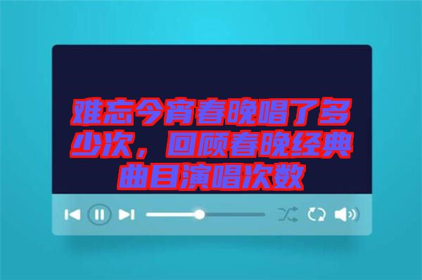 難忘今宵春晚唱了多少次，回顧春晚經(jīng)典曲目演唱次數(shù)