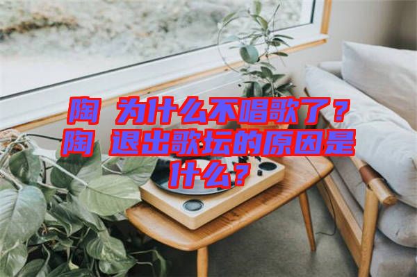 陶喆為什么不唱歌了？陶喆退出歌壇的原因是什么？