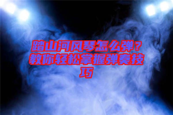 踏山河風(fēng)琴怎么彈？教你輕松掌握彈奏技巧