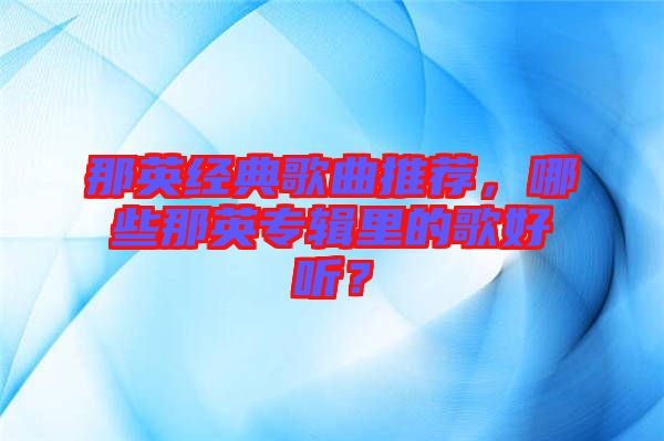 那英經(jīng)典歌曲推薦，哪些那英專輯里的歌好聽？