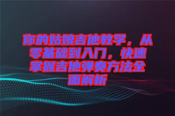 你的姑娘吉他教學，從零基礎到入門，快速掌握吉他彈奏方法全面解析