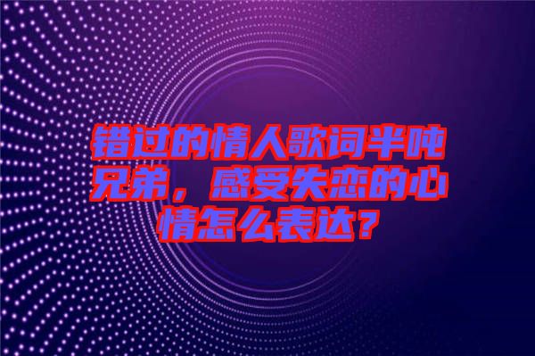 錯(cuò)過(guò)的情人歌詞半噸兄弟，感受失戀的心情怎么表達(dá)？