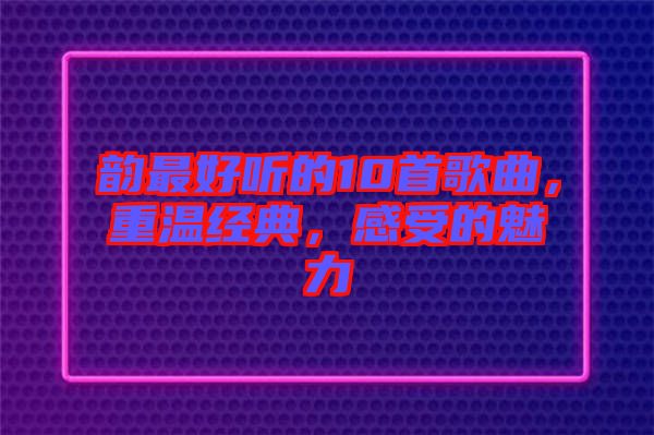 韻最好聽的10首歌曲，重溫經典，感受的魅力