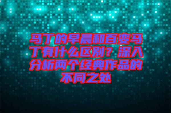 馬丁的早晨和百變馬丁有什么區(qū)別？深入分析兩個(gè)經(jīng)典作品的不同之處