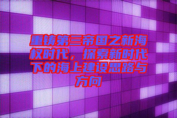 重鑄第三帝國之新海權(quán)時(shí)代，探索新時(shí)代下的海上建設(shè)思路與方向