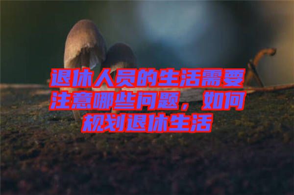 退休人員的生活需要注意哪些問(wèn)題，如何規(guī)劃退休生活