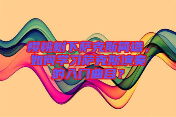 櫻桃樹下薩克斯簡譜，如何學(xué)習(xí)薩克斯演奏的入門曲目？