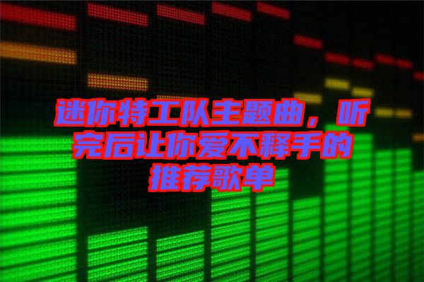 迷你特工隊(duì)主題曲，聽(tīng)完后讓你愛(ài)不釋手的推薦歌單