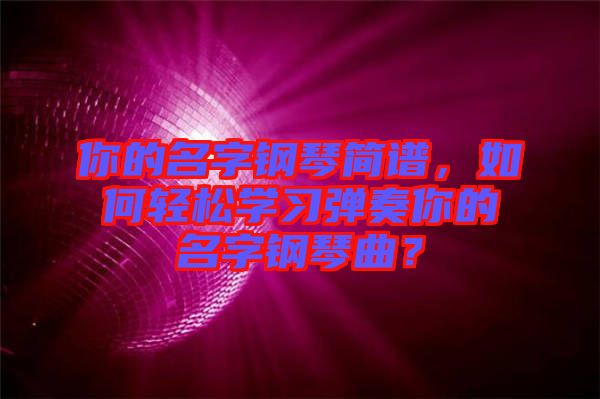 你的名字鋼琴簡譜，如何輕松學習彈奏你的名字鋼琴曲？