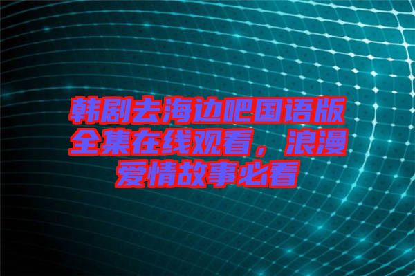 韓劇去海邊吧國(guó)語(yǔ)版全集在線觀看，浪漫愛(ài)情故事必看