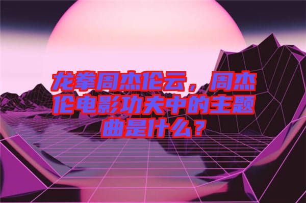 龍拳周杰倫云，周杰倫電影功夫中的主題曲是什么？