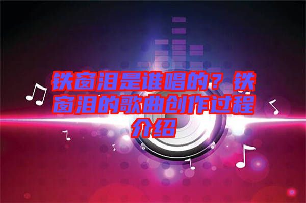 鐵窗淚是誰(shuí)唱的？鐵窗淚的歌曲創(chuàng)作過(guò)程介紹