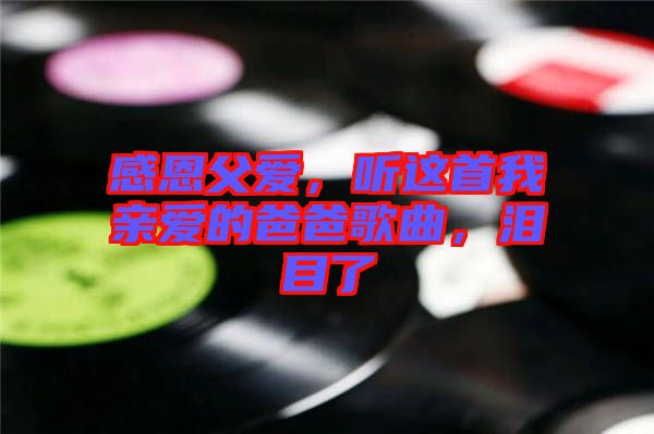 感恩父愛，聽這首我親愛的爸爸歌曲，淚目了