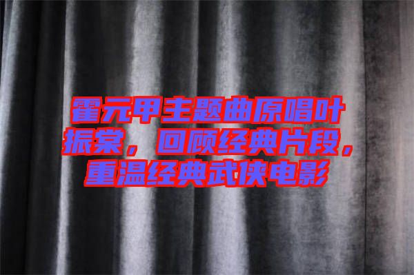 霍元甲主題曲原唱葉振棠，回顧經(jīng)典片段，重溫經(jīng)典武俠電影