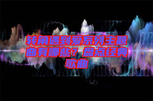 轉(zhuǎn)角遇到愛系列主題曲有哪些？盤點經(jīng)典歌曲